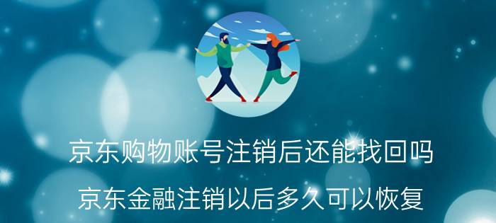 京东购物账号注销后还能找回吗 京东金融注销以后多久可以恢复？